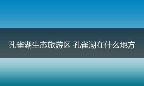 孔雀湖生态旅游区 孔雀湖在什么地方