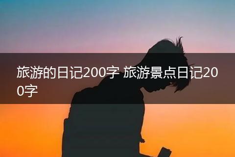 旅游的日记200字 旅游景点日记200字
