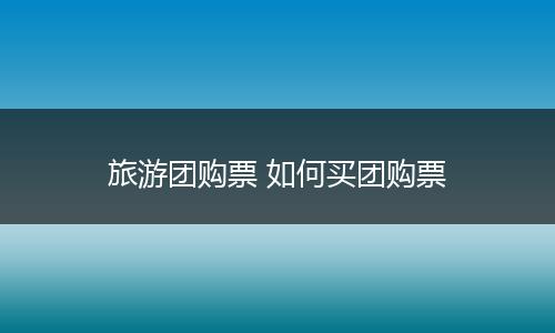 旅游团购票 如何买团购票