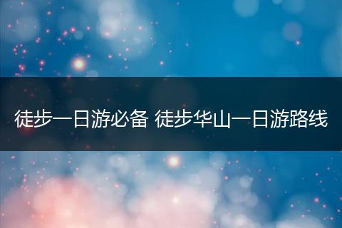 徒步一日游必备 徒步华山一日游路线