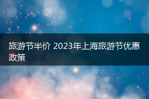 旅游节半价 2023年上海旅游节优惠政策