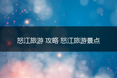 怒江旅游 攻略 怒江旅游景点