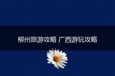 柳州旅游攻略 广西游玩攻略