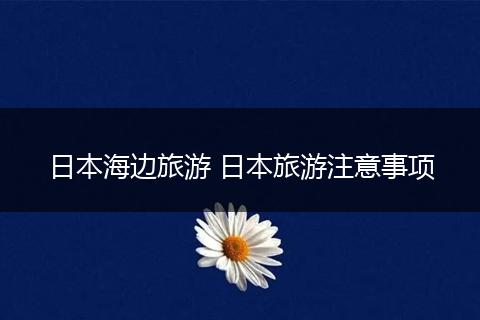 日本海边旅游 日本旅游注意事项