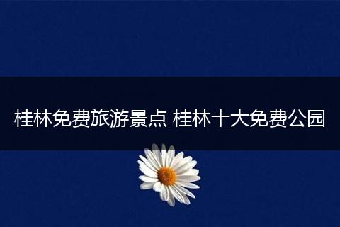 桂林免费旅游景点 桂林十大免费公园