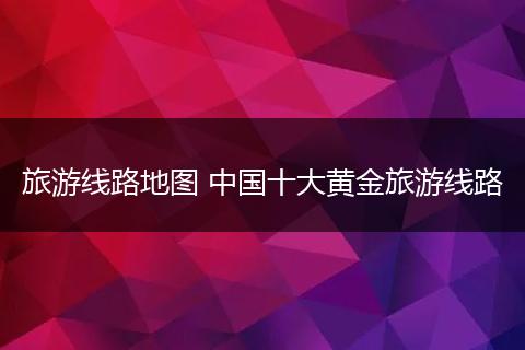 旅游线路地图 中国十大黄金旅游线路