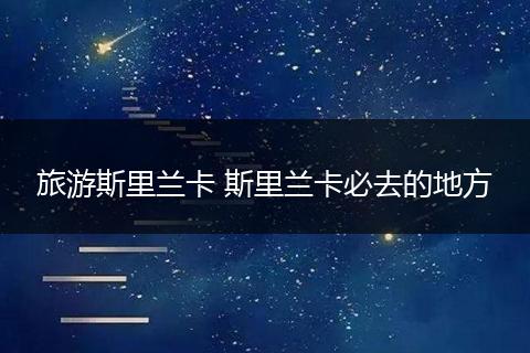 旅游斯里兰卡 斯里兰卡必去的地方