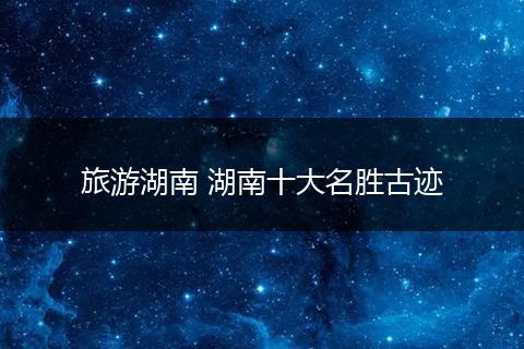 旅游湖南 湖南十大名胜古迹
