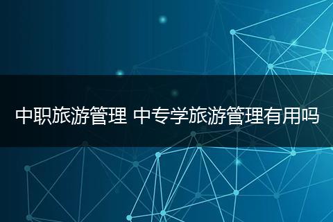 中职旅游管理 中专学旅游管理有用吗