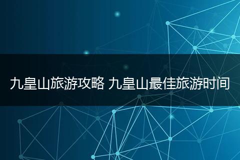 九皇山旅游攻略 九皇山最佳旅游时间