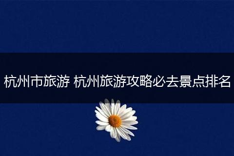 杭州市旅游 杭州旅游攻略必去景点排名