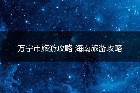 万宁市旅游攻略 海南旅游攻略
