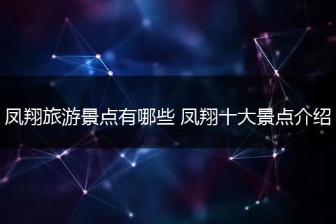 凤翔旅游景点有哪些 凤翔十大景点介绍
