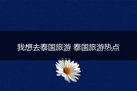 我想去泰国旅游 泰国旅游热点