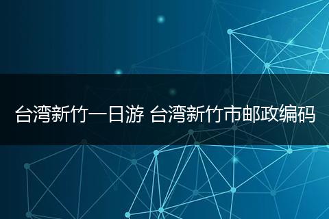 台湾新竹一日游 台湾新竹市邮政编码