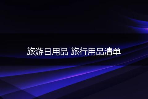 旅游日用品 旅行用品清单