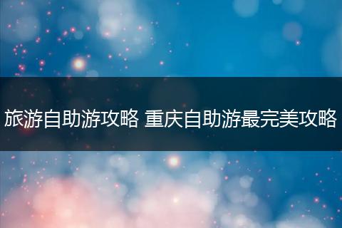 旅游自助游攻略 重庆自助游最完美攻略