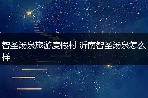 智圣汤泉旅游度假村 沂南智圣汤泉怎么样