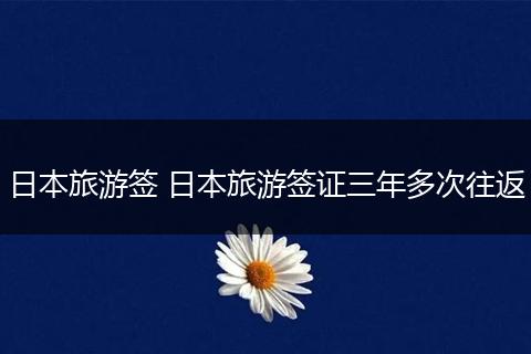 日本旅游签 日本旅游签证三年多次往返