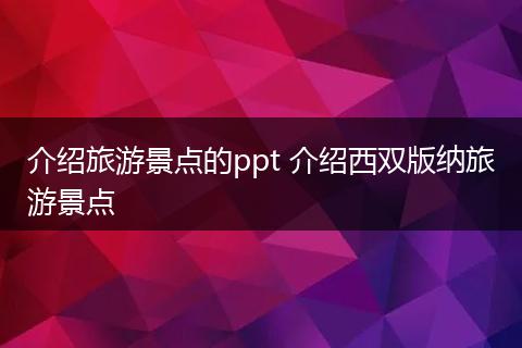 介绍旅游景点的ppt 介绍西双版纳旅游景点