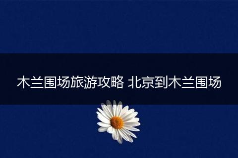 木兰围场旅游攻略 北京到木兰围场