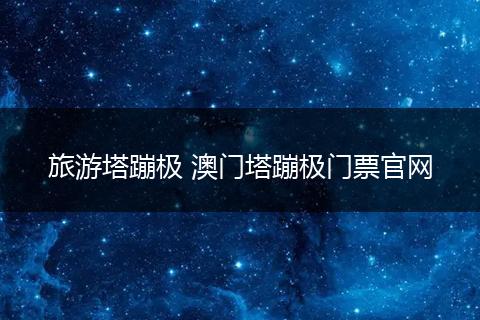 旅游塔蹦极 澳门塔蹦极门票官网
