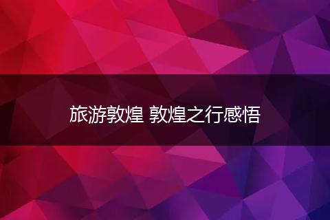 旅游敦煌 敦煌之行感悟