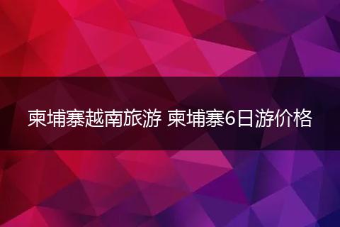 柬埔寨越南旅游 柬埔寨6日游价格