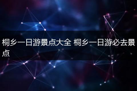 桐乡一日游景点大全 桐乡一日游必去景点