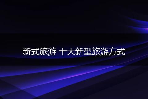 新式旅游 十大新型旅游方式