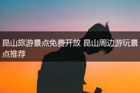 昆山旅游景点免费开放 昆山周边游玩景点推荐
