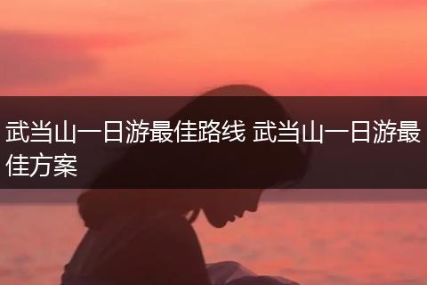 武当山一日游最佳路线 武当山一日游最佳方案