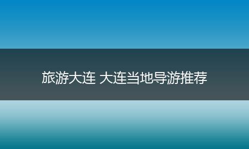 旅游大连 大连当地导游推荐