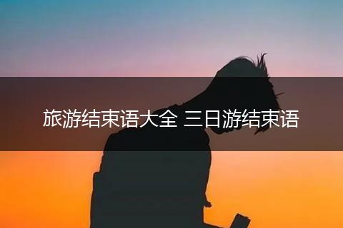 旅游结束语大全 三日游结束语