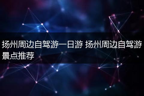 扬州周边自驾游一日游 扬州周边自驾游景点推荐