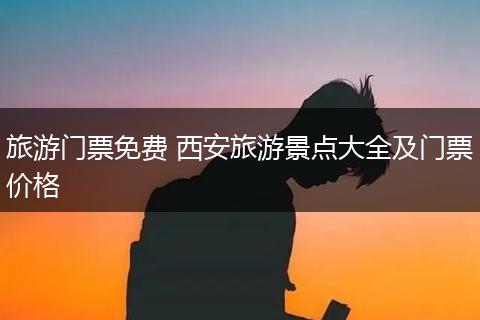 旅游门票免费 西安旅游景点大全及门票价格