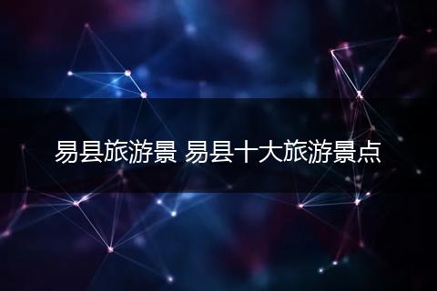 易县旅游景 易县十大旅游景点