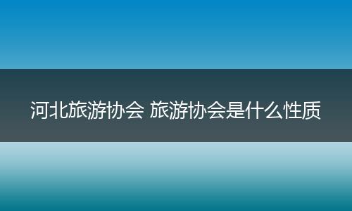 河北旅游协会 旅游协会是什么性质