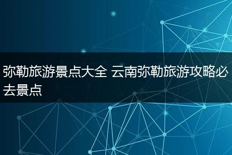 弥勒旅游景点大全 云南弥勒旅游攻略必去景点