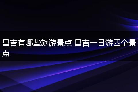 昌吉有哪些旅游景点 昌吉一日游四个景点