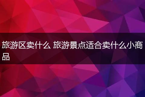 旅游区卖什么 旅游景点适合卖什么小商品