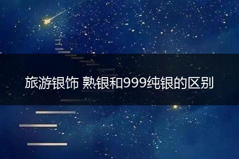 旅游银饰 熟银和999纯银的区别