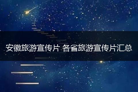 安徽旅游宣传片 各省旅游宣传片汇总