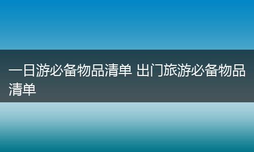 一日游必备物品清单 出门旅游必备物品清单