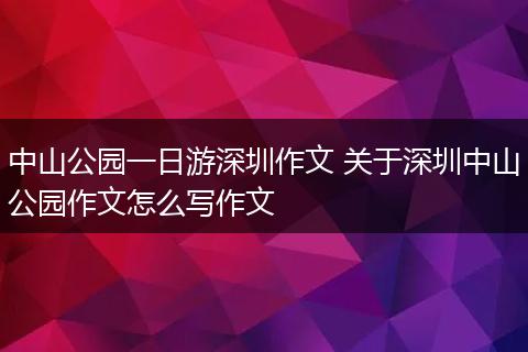 中山公园一日游深圳作文 关于深圳中山公园作文怎么写作文