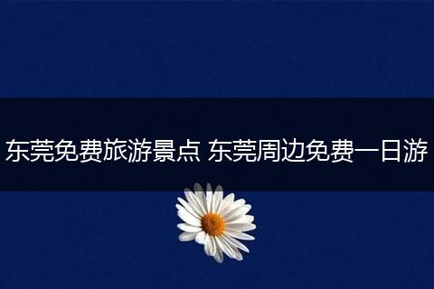 东莞免费旅游景点 东莞周边免费一日游