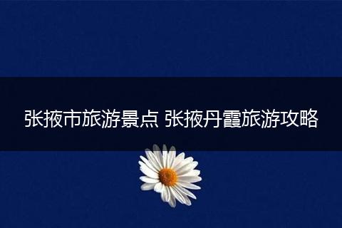 张掖市旅游景点 张掖丹霞旅游攻略