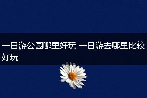 一日游公园哪里好玩 一日游去哪里比较好玩