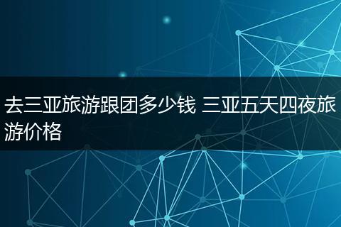 去三亚旅游跟团多少钱 三亚五天四夜旅游价格