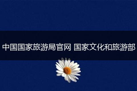 中国国家旅游局官网 国家文化和旅游部